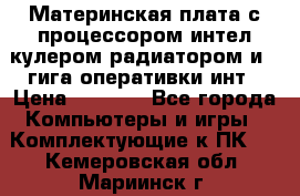 Материнская плата с процессором интел кулером радиатором и 4 гига оперативки инт › Цена ­ 1 000 - Все города Компьютеры и игры » Комплектующие к ПК   . Кемеровская обл.,Мариинск г.